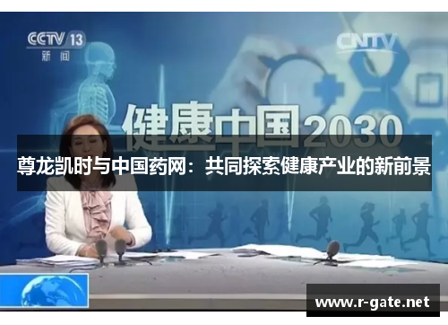 尊龙凯时与中国药网：共同探索健康产业的新前景