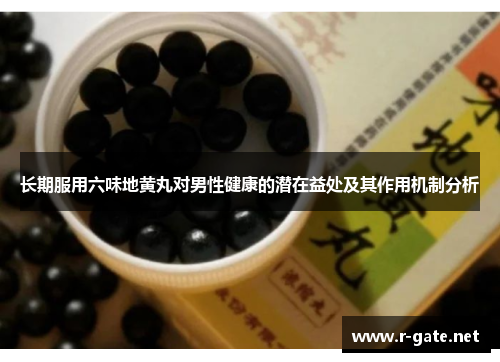 长期服用六味地黄丸对男性健康的潜在益处及其作用机制分析