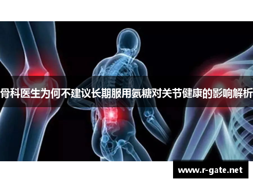 骨科医生为何不建议长期服用氨糖对关节健康的影响解析